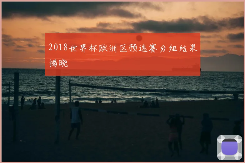 2018世界杯欧洲区预选赛分组结果揭晓