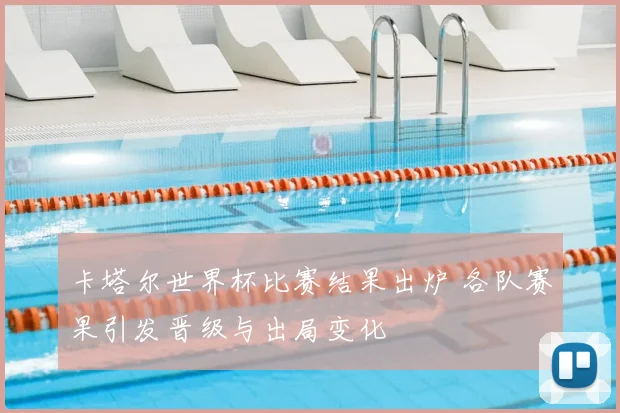 卡塔尔世界杯比赛结果出炉 各队赛果引发晋级与出局变化