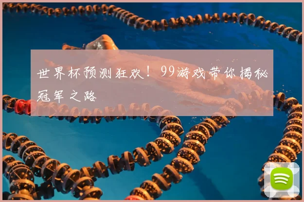 世界杯预测狂欢！99游戏带你揭秘冠军之路