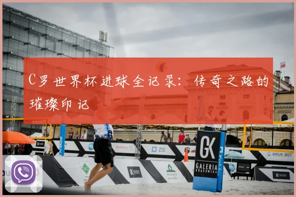 C罗世界杯进球全记录:传奇之路的璀璨印记