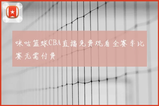 咪咕篮球CBA直播免费观看全赛季比赛无需付费