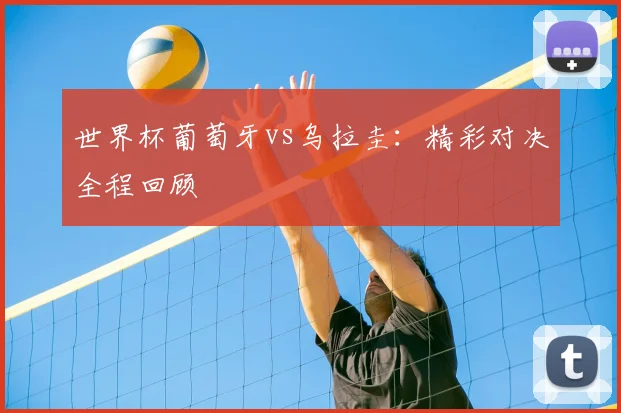 世界杯葡萄牙vs乌拉圭:精彩对决全程回顾