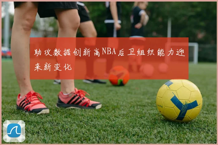 助攻数据创新高NBA后卫组织能力迎来新变化