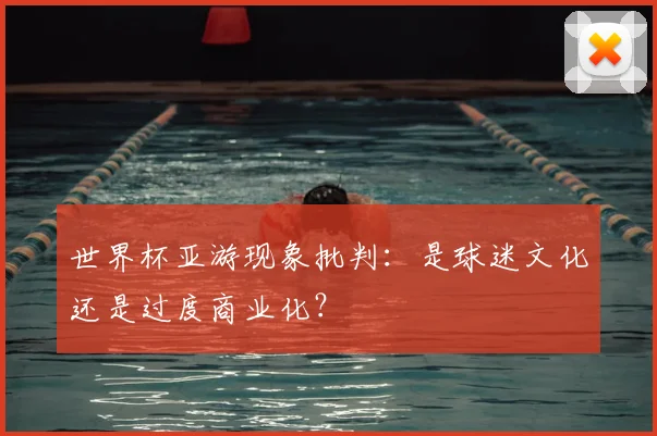 世界杯亚游现象批判:是球迷文化还是过度商业化?