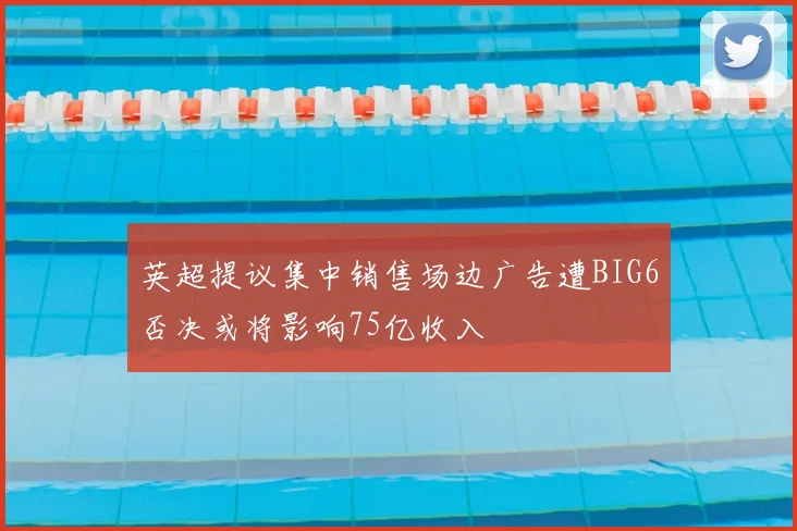 英超提议集中销售场边广告遭BIG6否决或将影响75亿收入