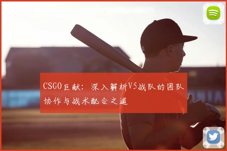 CSGO巨献：深入解析V5战队的团队协作与战术配合之道