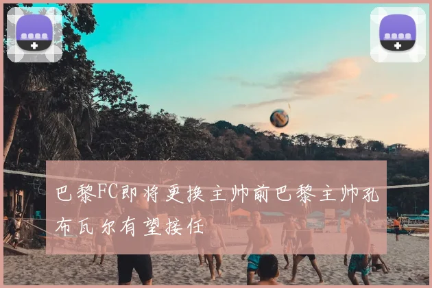 巴黎FC即将更换主帅前巴黎主帅孔布瓦尔有望接任