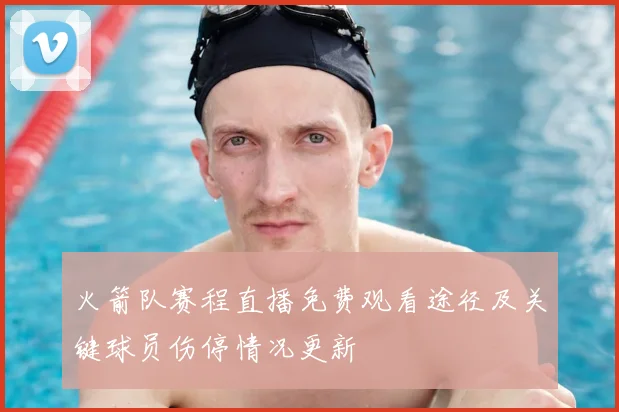 火箭队赛程直播免费观看途径及关键球员伤停情况更新