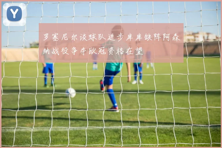 罗塞尼尔谈球队进步库库缺阵阿森纳战役争夺欧冠资格在望