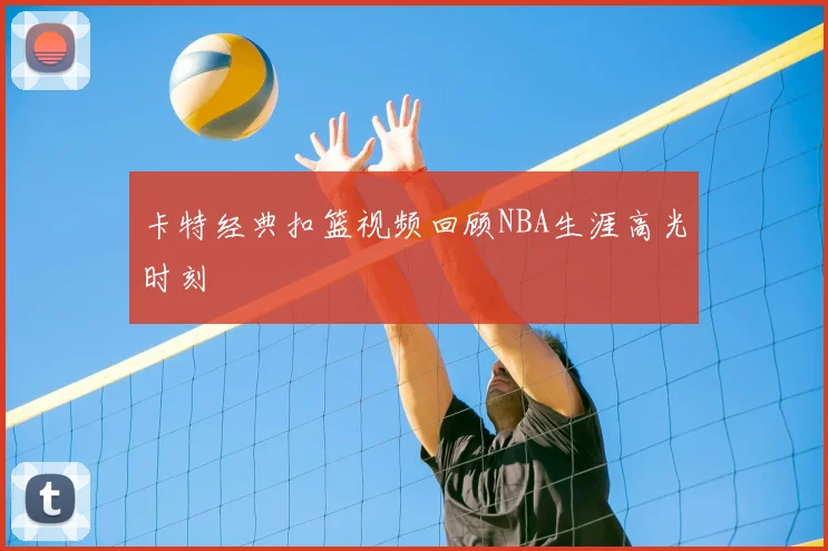 卡特经典扣篮视频回顾NBA生涯高光时刻