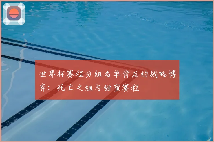 世界杯赛程分组名单背后的战略博弈:死亡之组与甜蜜赛程