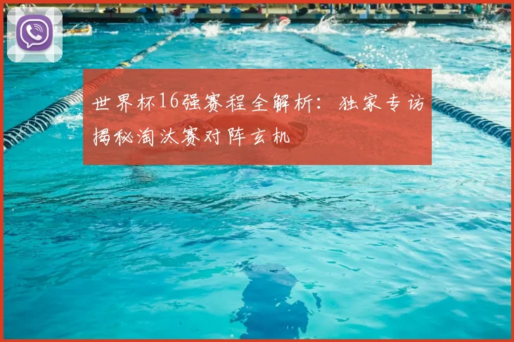 世界杯16强赛程全解析:独家专访揭秘淘汰赛对阵玄机