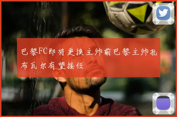 巴黎FC即将更换主帅前巴黎主帅孔布瓦尔有望接任