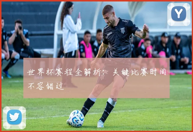 世界杯赛程全解析：关键比赛时间不容错过