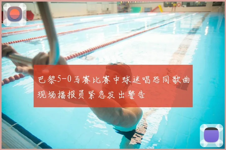 巴黎5-0马赛比赛中球迷唱恐同歌曲现场播报员紧急发出警告