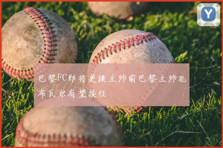 巴黎FC即将更换主帅前巴黎主帅孔布瓦尔有望接任