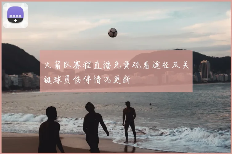 火箭队赛程直播免费观看途径及关键球员伤停情况更新