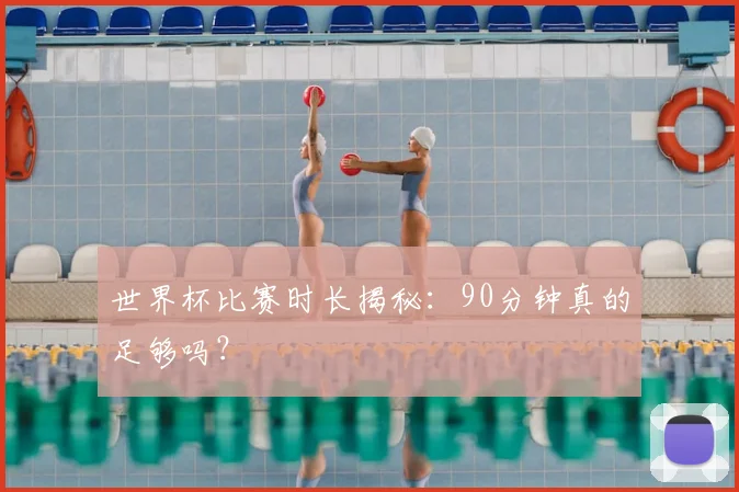 世界杯比赛时长揭秘：90分钟真的足够吗？