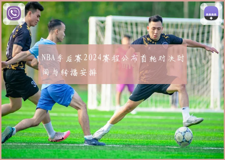 NBA季后赛2024赛程公布首轮对决时间与转播安排