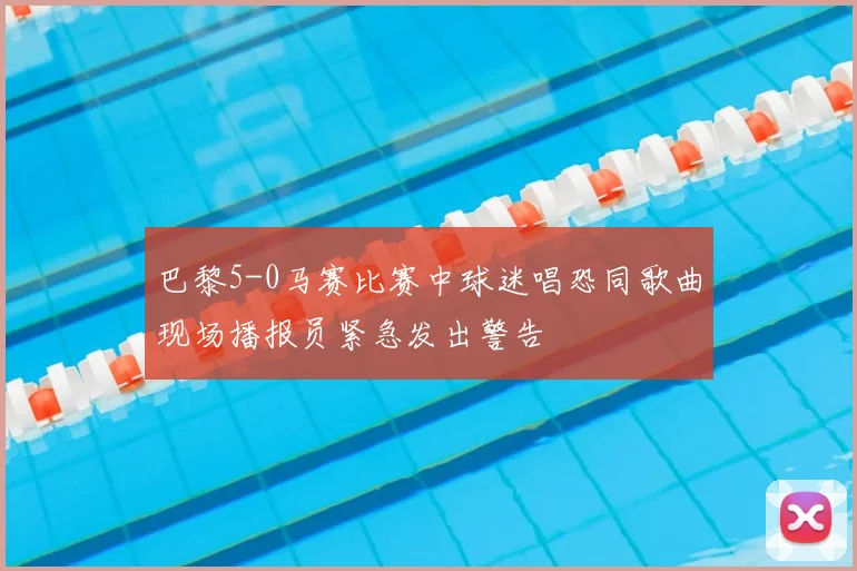 巴黎5-0马赛比赛中球迷唱恐同歌曲现场播报员紧急发出警告