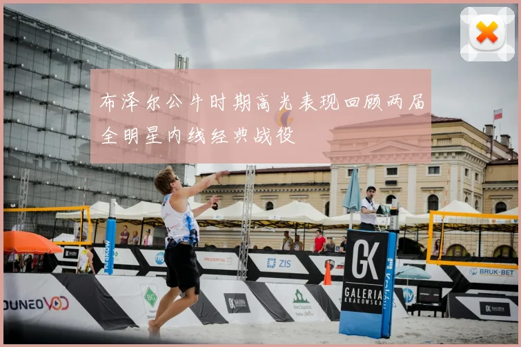 布泽尔公牛时期高光表现回顾两届全明星内线经典战役