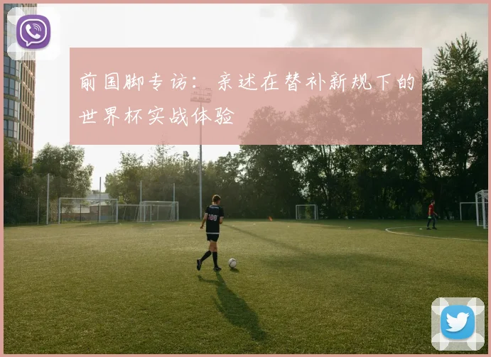 前国脚专访:亲述在替补新规下的世界杯实战体验