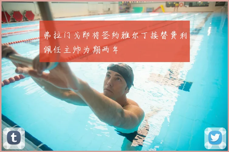 弗拉门戈即将签约雅尔丁接替费利佩任主帅为期两年