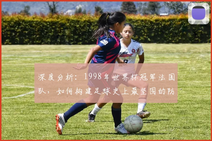 深度分析:1998年世界杯冠军法国队,如何构建足球史上最坚固的防线