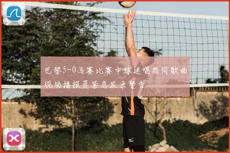 巴黎5-0马赛比赛中球迷唱恐同歌曲现场播报员紧急发出警告