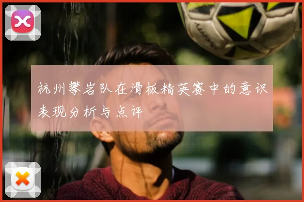 杭州攀岩队在滑板精英赛中的意识表现分析与点评