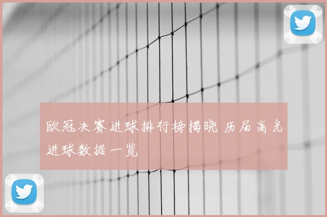 欧冠决赛进球排行榜揭晓 历届高光进球数据一览