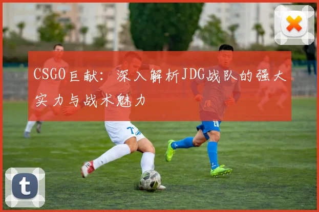 CSGO巨献:深入解析JDG战队的强大实力与战术魅力