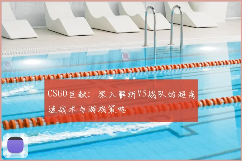 CSGO巨献:深入解析V5战队的超高速战术与游戏策略