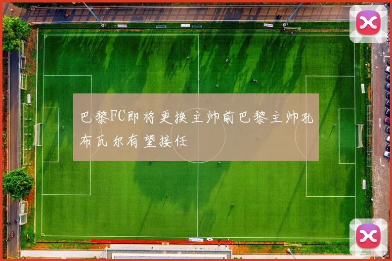 巴黎FC即将更换主帅前巴黎主帅孔布瓦尔有望接任