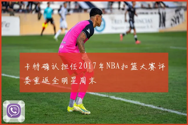 卡特确认担任2017年NBA扣篮大赛评委重返全明星周末