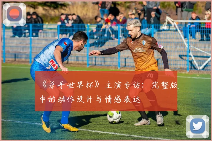 《杀手世界杯》主演专访:完整版中的动作设计与情感表达