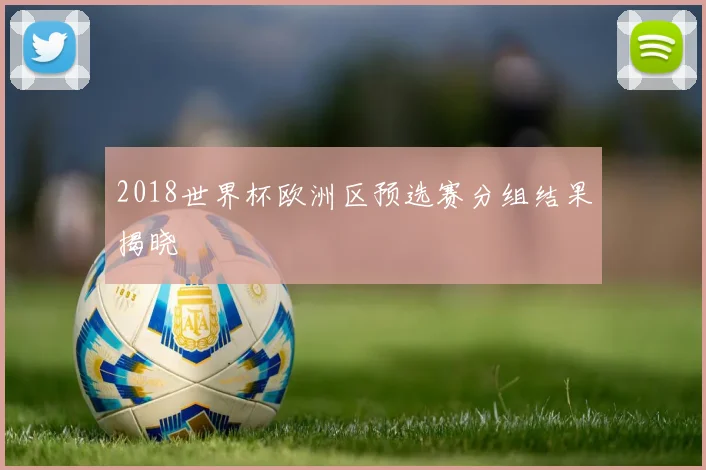 2018世界杯欧洲区预选赛分组结果揭晓