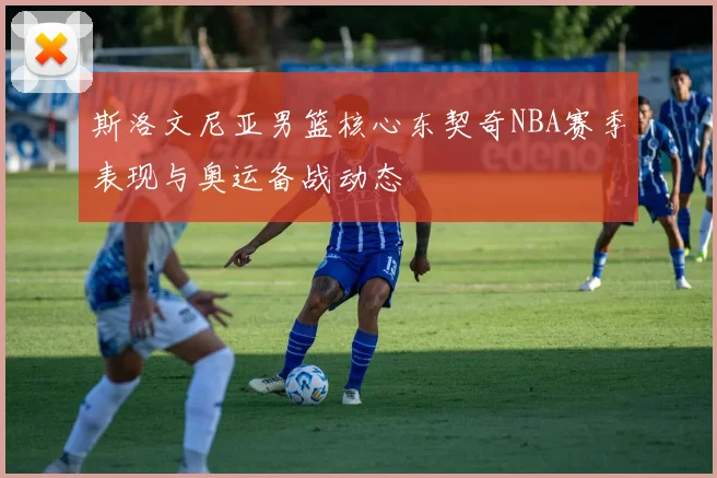 斯洛文尼亚男篮核心东契奇NBA赛季表现与奥运备战动态