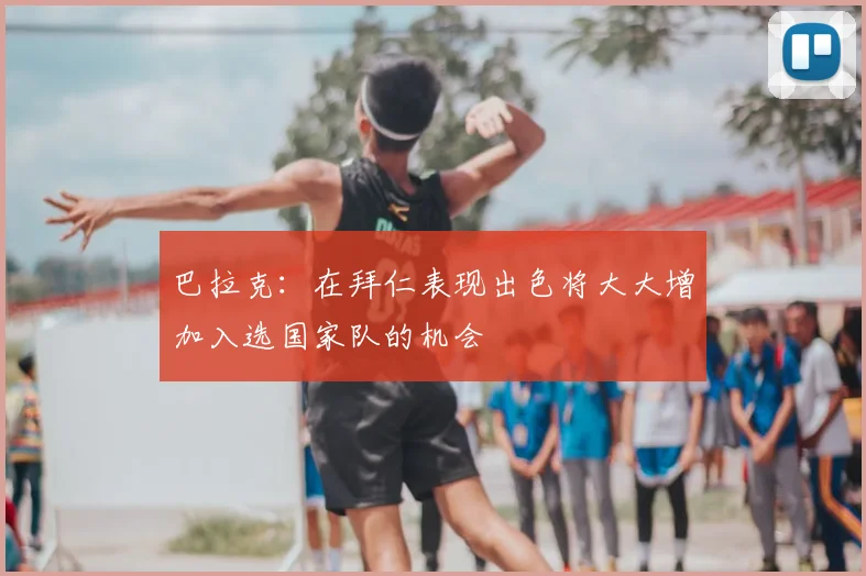 巴拉克：在拜仁表现出色将大大增加入选国家队的机会