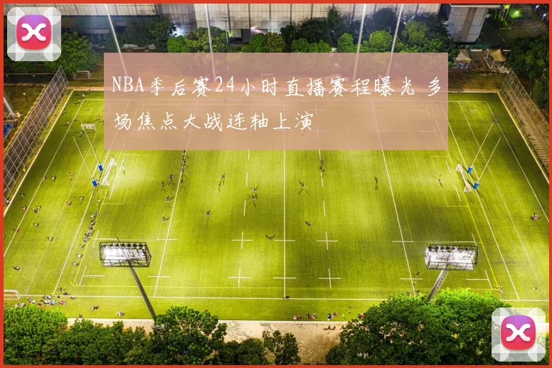 NBA季后赛24小时直播赛程曝光 多场焦点大战连轴上演