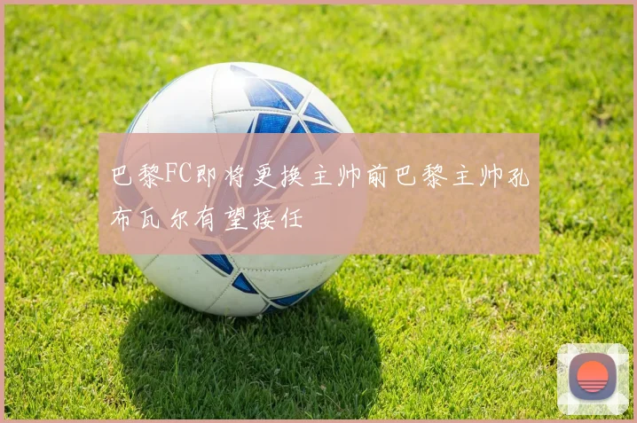 巴黎FC即将更换主帅前巴黎主帅孔布瓦尔有望接任