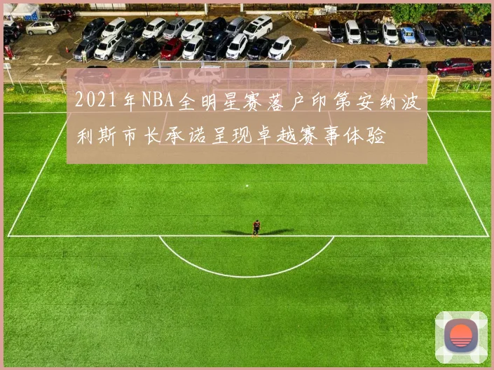 2021年NBA全明星赛落户印第安纳波利斯市长承诺呈现卓越赛事体验
