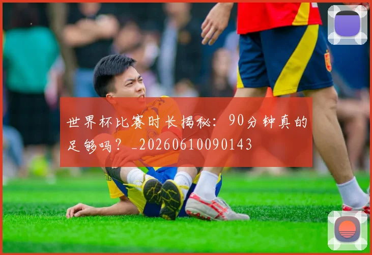 世界杯比赛时长揭秘:90分钟真的足够吗?_20260610090143