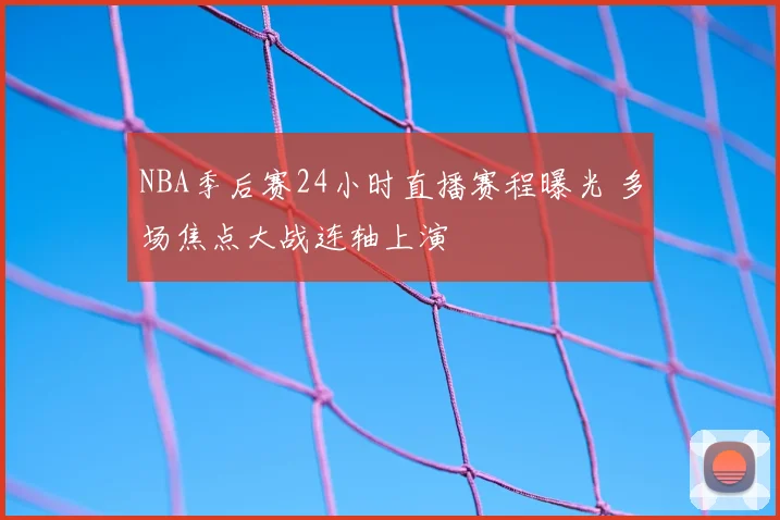 NBA季后赛24小时直播赛程曝光 多场焦点大战连轴上演