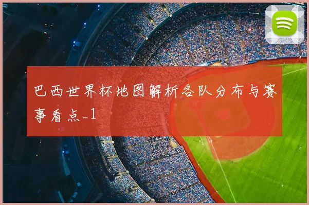 巴西世界杯地图解析各队分布与赛事看点_1