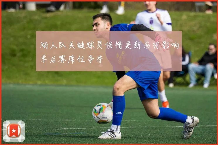 湖人队关键球员伤情更新或将影响季后赛席位争夺