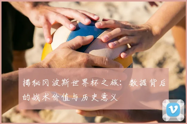 揭秘冈波斯世界杯之旅：数据背后的战术价值与历史意义