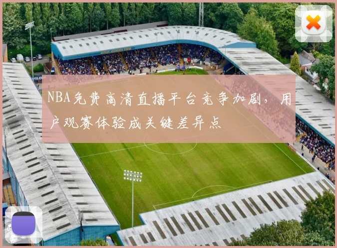 NBA免费高清直播平台竞争加剧,用户观赛体验成关键差异点