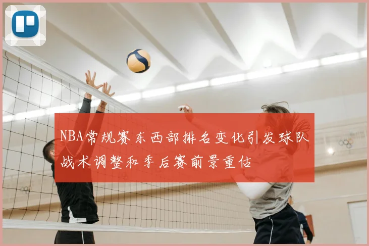 NBA常规赛东西部排名变化引发球队战术调整和季后赛前景重估