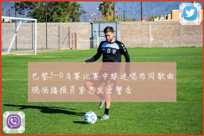巴黎5-0马赛比赛中球迷唱恐同歌曲现场播报员紧急发出警告